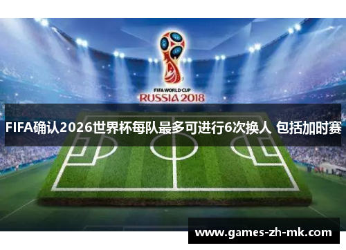 FIFA确认2026世界杯每队最多可进行6次换人 包括加时赛 FIFA确认2026世界杯每队最多可进行6次换人 包括加时赛
