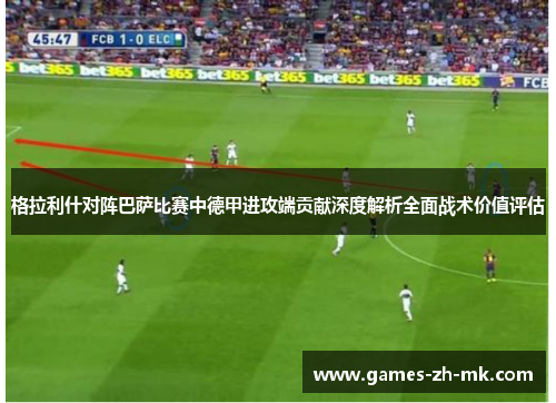 格拉利什对阵巴萨比赛中德甲进攻端贡献深度解析全面战术价值评估