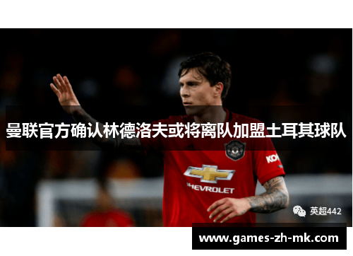 曼联官方确认林德洛夫或将离队加盟土耳其球队 曼联官方确认林德洛夫或将离队加盟土耳其球队