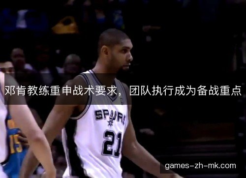邓肯教练重申战术要求，团队执行成为备战重点